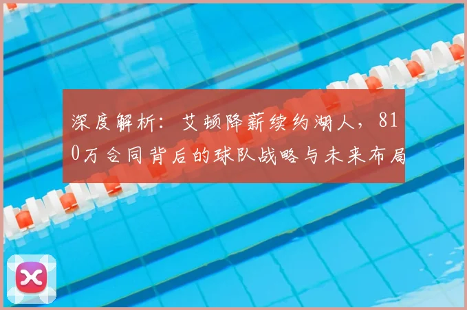 深度解析：艾顿降薪续约湖人，810万合同背后的球队战略与未来布局