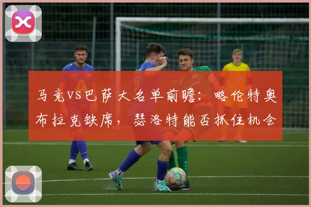 马竞vs巴萨大名单前瞻：略伦特奥布拉克缺席，瑟洛特能否抓住机会？