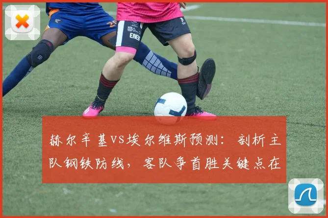 赫尔辛基vs埃尔维斯预测：剖析主队钢铁防线，客队争首胜关键点在哪？