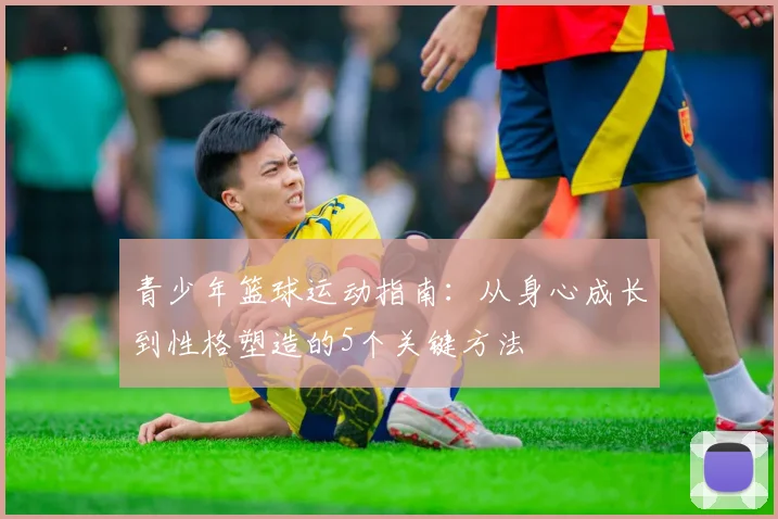 青少年篮球运动指南：从身心成长到性格塑造的5个关键方法