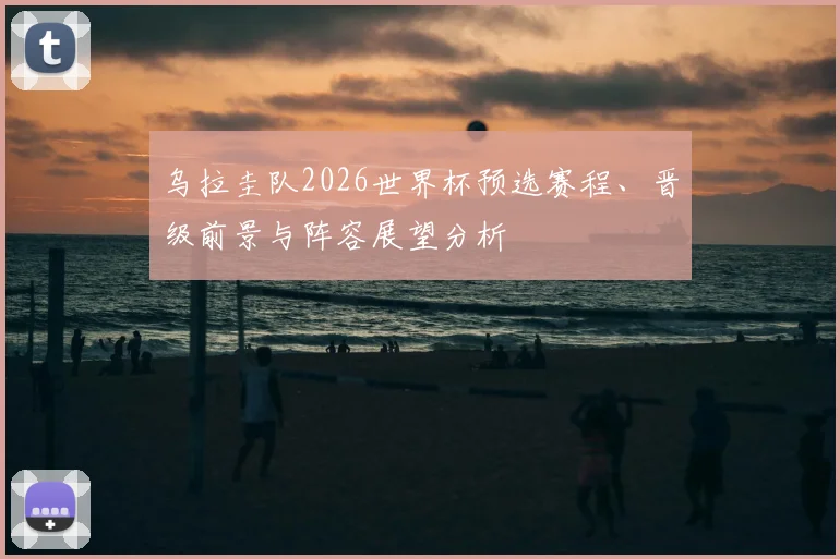 乌拉圭队2026世界杯预选赛程、晋级前景与阵容展望分析