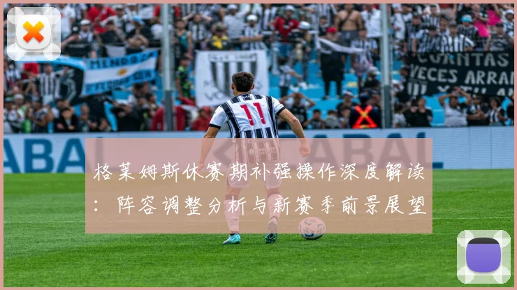 格莱姆斯休赛期补强操作深度解读:阵容调整分析与新赛季前景展望