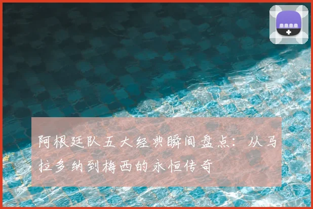 阿根廷队五大经典瞬间盘点:从马拉多纳到梅西的永恒传奇