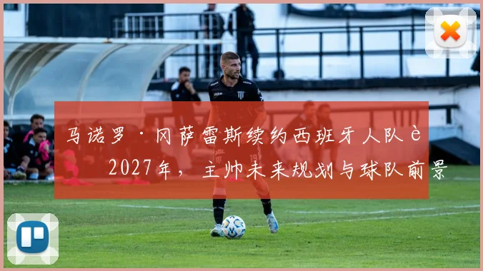 马诺罗·冈萨雷斯续约西班牙人队至2027年，主帅未来规划与球队前景分析