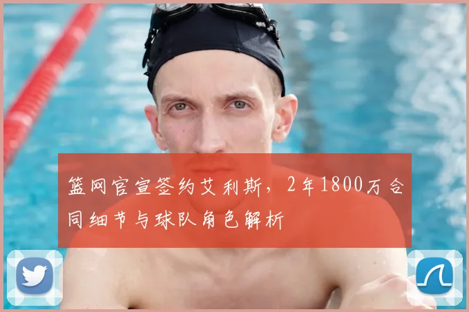 篮网官宣签约艾利斯，2年1800万合同细节与球队角色解析