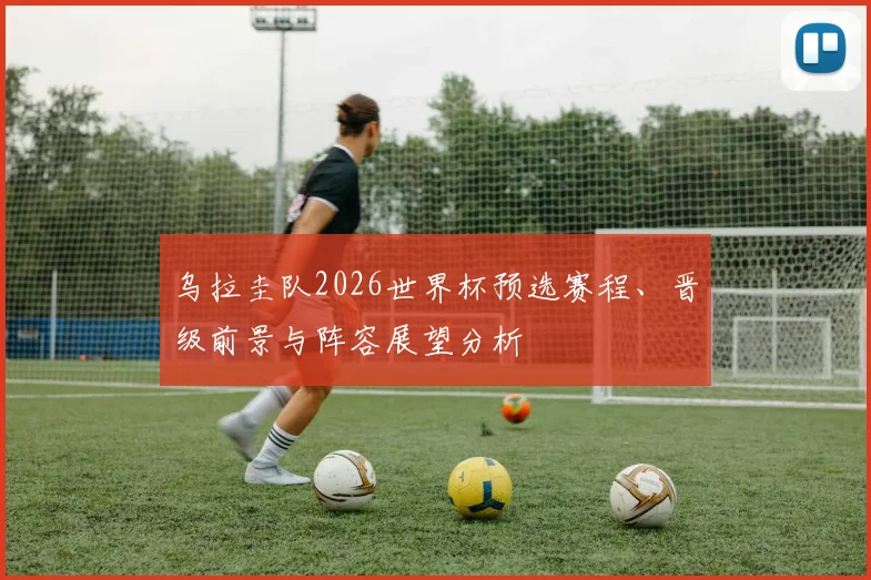 乌拉圭队2026世界杯预选赛程、晋级前景与阵容展望分析
