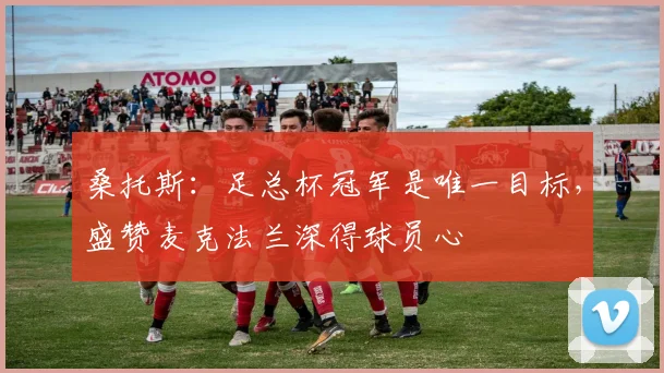 桑托斯:足总杯冠军是唯一目标,盛赞麦克法兰深得球员心