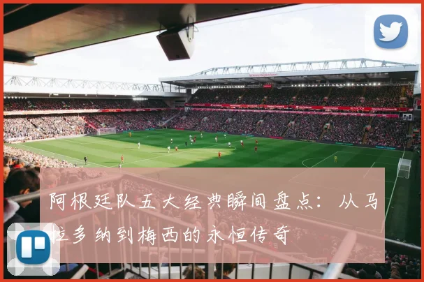阿根廷队五大经典瞬间盘点：从马拉多纳到梅西的永恒传奇